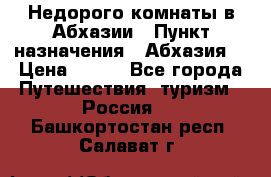 Недорого комнаты в Абхазии › Пункт назначения ­ Абхазия  › Цена ­ 300 - Все города Путешествия, туризм » Россия   . Башкортостан респ.,Салават г.